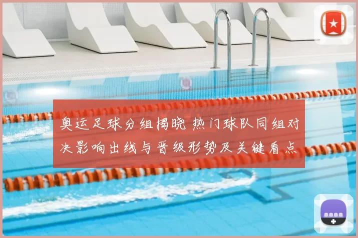 奥运足球分组揭晓 热门球队同组对决影响出线与晋级形势及关键看点