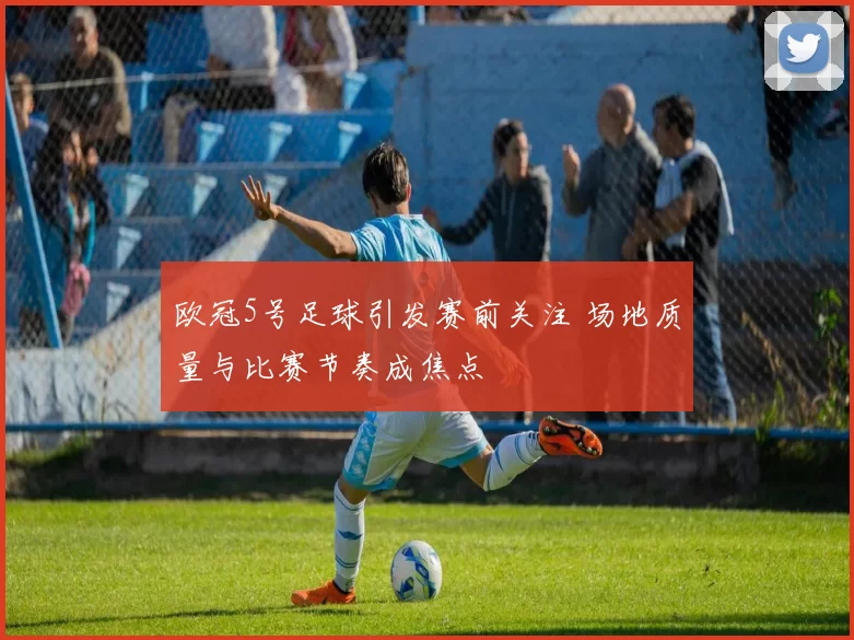 欧冠5号足球引发赛前关注 场地质量与比赛节奏成焦点