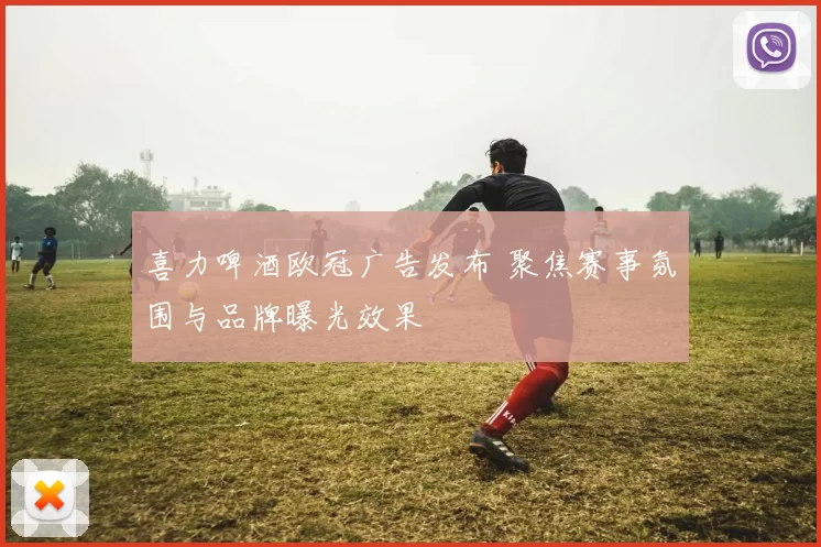 喜力啤酒欧冠广告发布 聚焦赛事氛围与品牌曝光效果