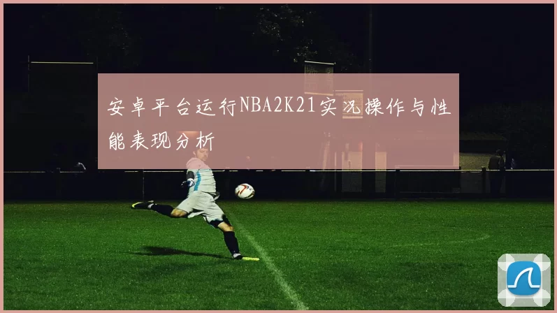 安卓平台运行NBA2K21实况操作与性能表现分析