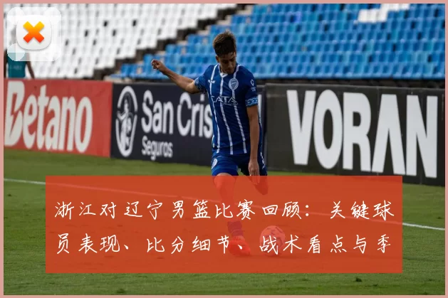 浙江对辽宁男篮比赛回顾：关键球员表现、比分细节、战术看点与季后赛影响