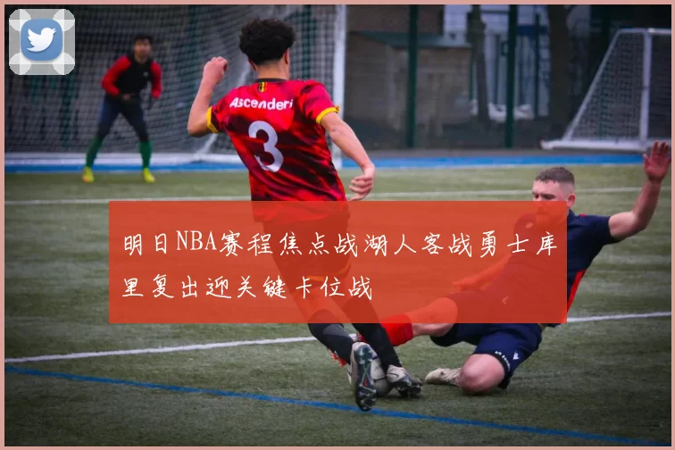 明日NBA赛程焦点战湖人客战勇士库里复出迎关键卡位战