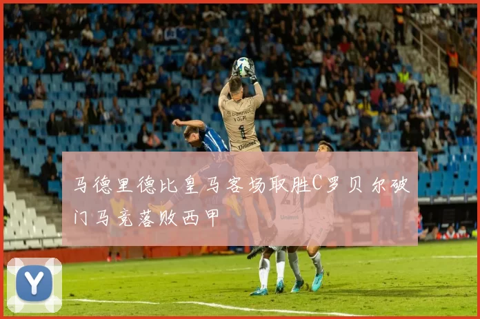 马德里德比皇马客场取胜C罗贝尔破门马竞落败西甲