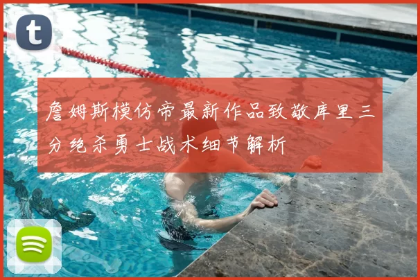 詹姆斯模仿帝最新作品致敬库里三分绝杀勇士战术细节解析