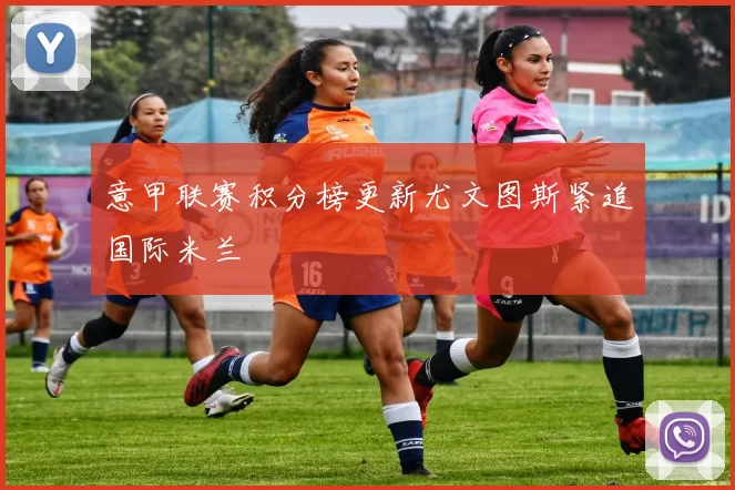 意甲联赛积分榜更新尤文图斯紧追国际米兰