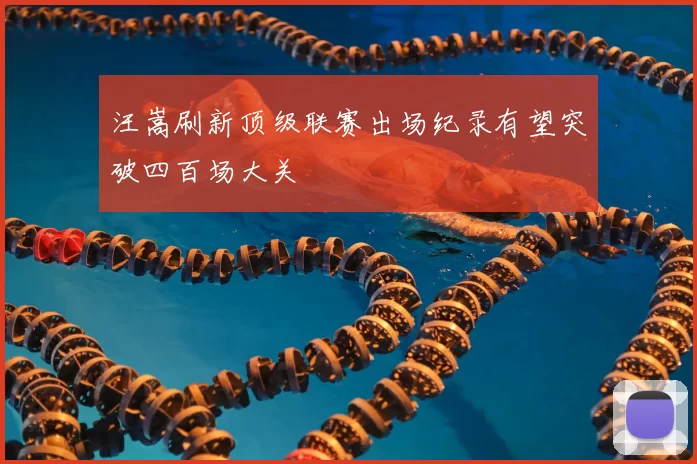 汪嵩刷新顶级联赛出场纪录有望突破四百场大关