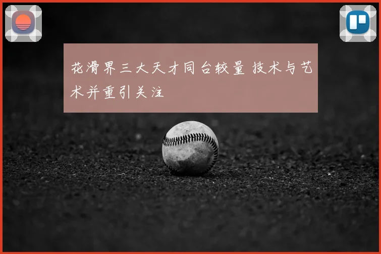 花滑界三大天才同台较量 技术与艺术并重引关注