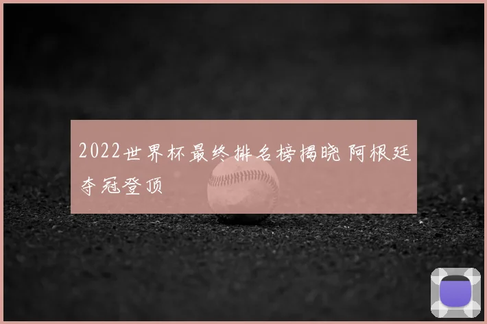 2022世界杯最终排名榜揭晓 阿根廷夺冠登顶