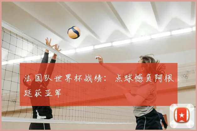 法国队世界杯战绩：点球憾负阿根廷获亚军