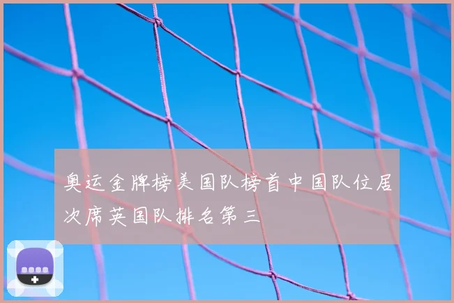 奥运金牌榜美国队榜首中国队位居次席英国队排名第三