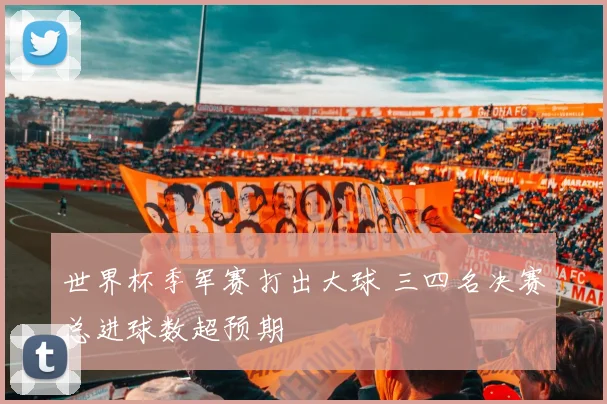 世界杯季军赛打出大球 三四名决赛总进球数超预期