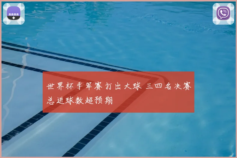 世界杯季军赛打出大球 三四名决赛总进球数超预期