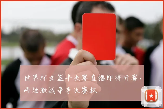 世界杯女篮半决赛直播即将开赛,两场激战争夺决赛权