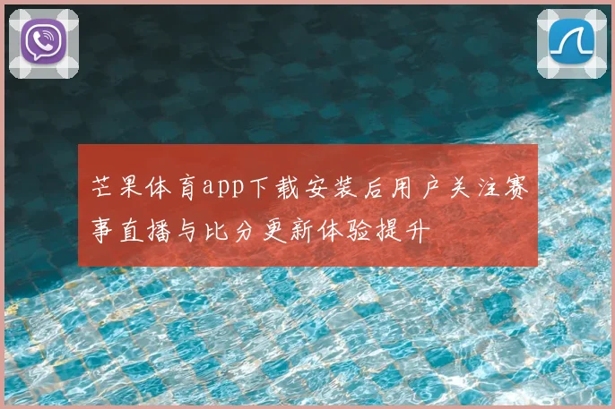 芒果体育app下载安装后用户关注赛事直播与比分更新体验提升