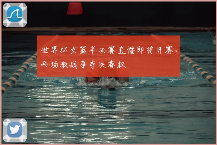 世界杯女篮半决赛直播即将开赛,两场激战争夺决赛权