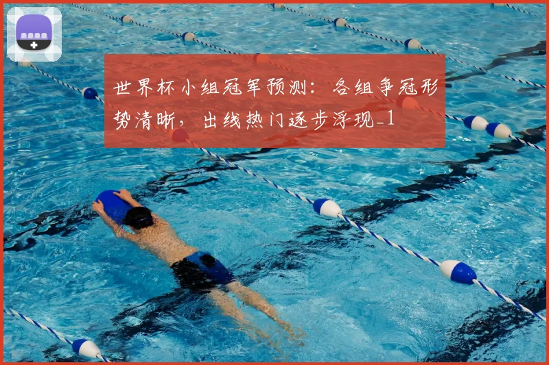 世界杯小组冠军预测：各组争冠形势清晰，出线热门逐步浮现_1