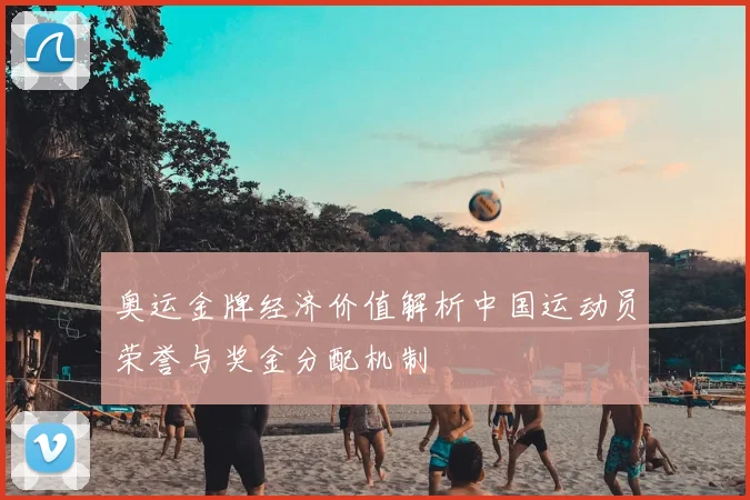 奥运金牌经济价值解析中国运动员荣誉与奖金分配机制