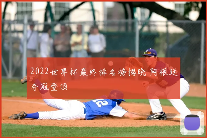 2022世界杯最终排名榜揭晓 阿根廷夺冠登顶